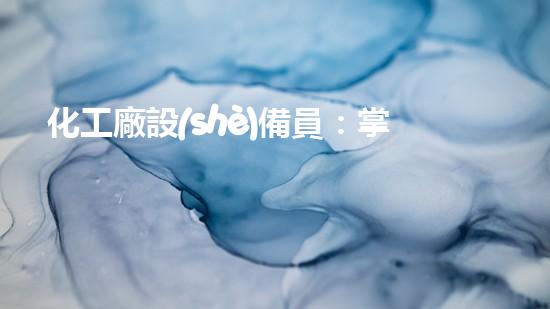 化工廠設(shè)備員：掌握技術(shù)，守護(hù)安全！